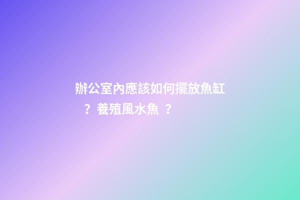 辦公室內應該如何擺放魚缸？養殖風水魚？